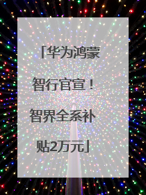 华为鸿蒙智行官宣！智界全系补贴2万元