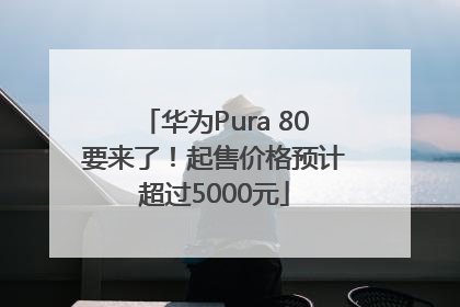 华为Pura 80要来了！起售价格预计超过5000元