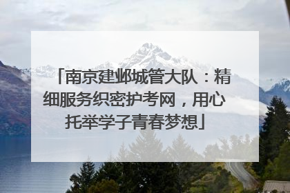 南京建邺城管大队：精细服务织密护考网，用心托举学子青春梦想