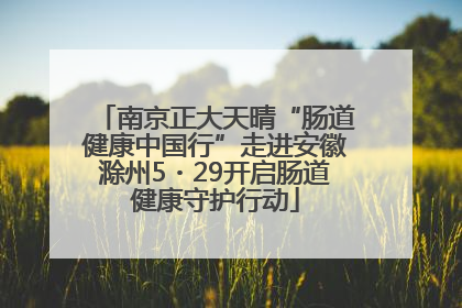 南京正大天晴“肠道健康中国行”走进安徽滁州5・29开启肠道健康守护行动