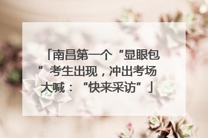 南昌第一个“显眼包”考生出现，冲出考场大喊：“快来采访”