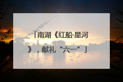 南湖《红船·星河》，献礼“六一”