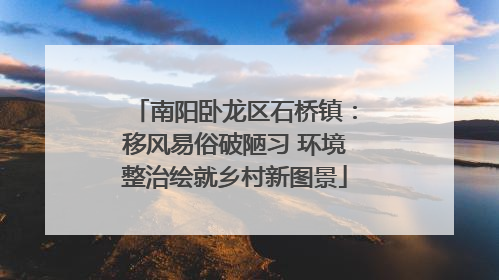 南阳卧龙区石桥镇：移风易俗破陋习 环境整治绘就乡村新图景