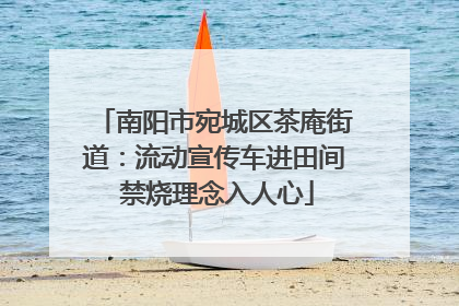 南阳市宛城区茶庵街道：流动宣传车进田间 禁烧理念入人心