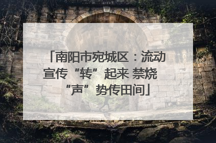 南阳市宛城区：流动宣传“转”起来 禁烧“声”势传田间