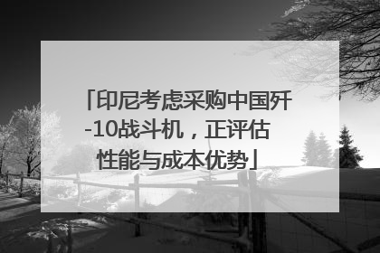 印尼考虑采购中国歼-10战斗机，正评估性能与成本优势