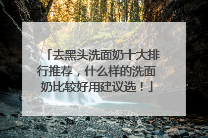 去黑头洗面奶十大排行推荐，什么样的洗面奶比较好用建议选！