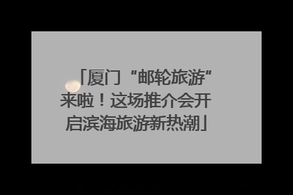 厦门“邮轮旅游”来啦！这场推介会开启滨海旅游新热潮