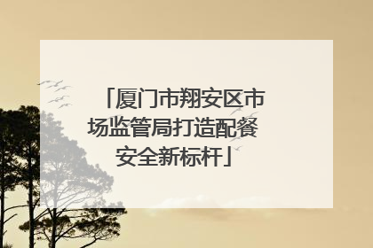 厦门市翔安区市场监管局打造配餐安全新标杆