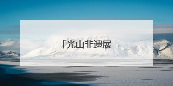 光山非遗展演精彩纷呈
