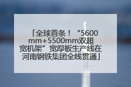 全球首条！“5600mm+5500mm双超宽机架”宽厚板生产线在河南钢铁集团全线贯通