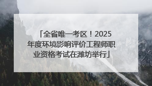 全省唯一考区！2025年度环境影响评价工程师职业资格考试在潍坊举行