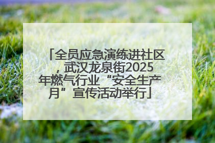 全员应急演练进社区，武汉龙泉街2025年燃气行业“安全生产月”宣传活动举行