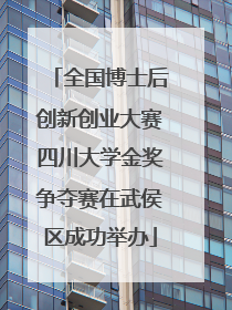 全国博士后创新创业大赛四川大学金奖争夺赛在武侯区成功举办