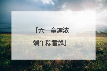 六一童趣浓 端午粽香飘