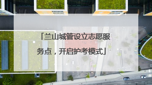 兰山城管设立志愿服务点，开启护考模式