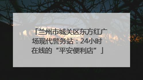 兰州市城关区东方红广场现代警务站：24小时在线的“平安便利店”