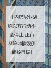 内塔尼亚胡称以方行动不会停止 正有系统地摧毁伊朗核目标