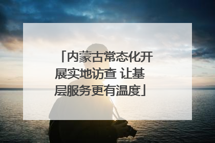 内蒙古常态化开展实地访查 让基层服务更有温度