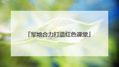 军地合力打造红色课堂