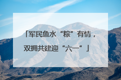 军民鱼水“粽”有情，双拥共建迎“六一”