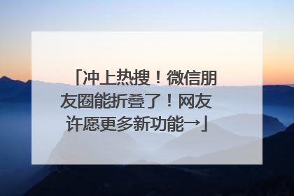 冲上热搜！微信朋友圈能折叠了！网友许愿更多新功能→