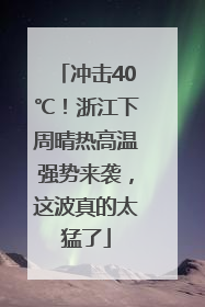 冲击40℃！浙江下周晴热高温强势来袭，这波真的太猛了