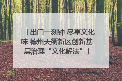 出门一刻钟 尽享文化味 德州天衢新区创新基层治理“文化解法”