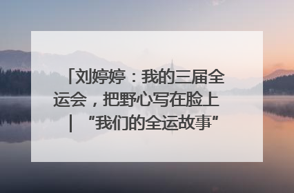 刘婷婷：我的三届全运会，把野心写在脸上｜“我们的全运故事”全民征文大赛