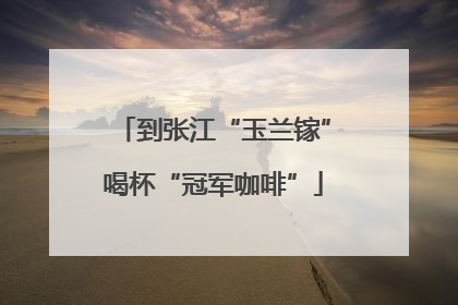 到张江“玉兰镓”喝杯“冠军咖啡”
