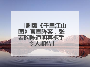 剧版《千里江山图》官宣阵容，张若昀陈道明再携手令人期待