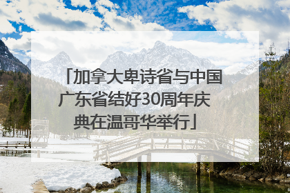 加拿大卑诗省与中国广东省结好30周年庆典在温哥华举行