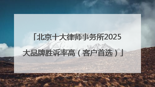 北京十大律师事务所2025大品牌胜诉率高（客户首选）
