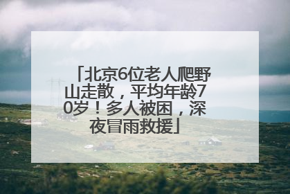 北京6位老人爬野山走散，平均年龄70岁！多人被困，深夜冒雨救援