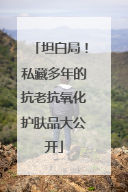 坦白局！私藏多年的抗老抗氧化护肤品大公开