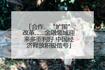 合作、“扩围”、改革……金融领域迎来多重利好 中国经济释放积极信号