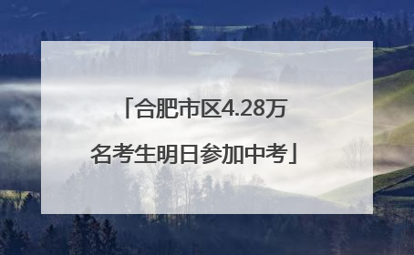 合肥市区4.28万名考生明日参加中考
