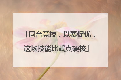 同台竞技，以赛促优，这场技能比武真硬核