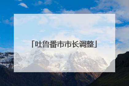 吐鲁番市市长调整