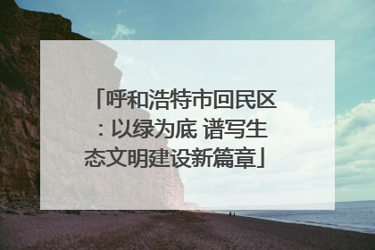 呼和浩特市回民区：以绿为底 谱写生态文明建设新篇章