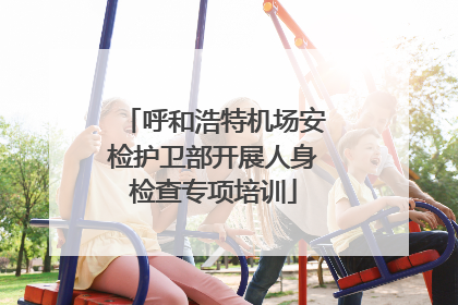 呼和浩特机场安检护卫部开展人身检查专项培训