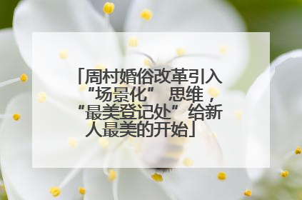 周村婚俗改革引入“场景化” 思维，“最美登记处”给新人最美的开始