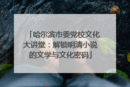哈尔滨市委党校文化大讲堂：解锁明清小说的文学与文化密码