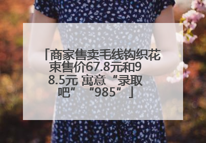 商家售卖毛线钩织花束售价67.8元和98.5元 寓意“录取吧”“985”