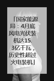国家能源局：4月底风电光伏装机达15.3亿千瓦，历史性超过火电装机