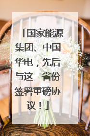 国家能源集团、中国华电，先后与这一省份签署重磅协议！
