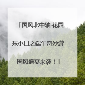 国风北中轴·花园东小口之端午奇妙游国风盛宴来袭！