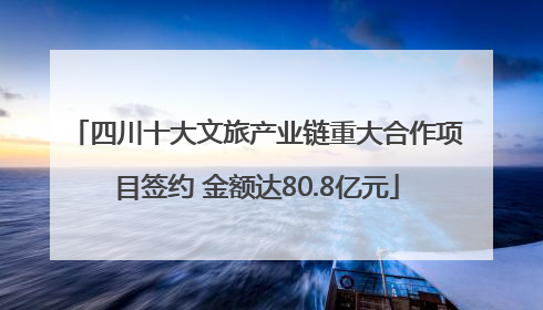 四川十大文旅产业链重大合作项目签约 金额达80.8亿元