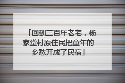 回到三百年老宅，杨家堂村原住民把童年的乡愁开成了民宿