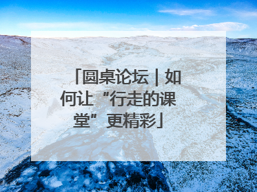 圆桌论坛｜如何让“行走的课堂”更精彩